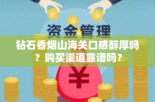 钻石香烟山海关口感醇厚吗？购买渠道靠谱吗？